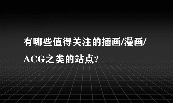 有哪些值得关注的插画/漫画/ACG之类的站点?