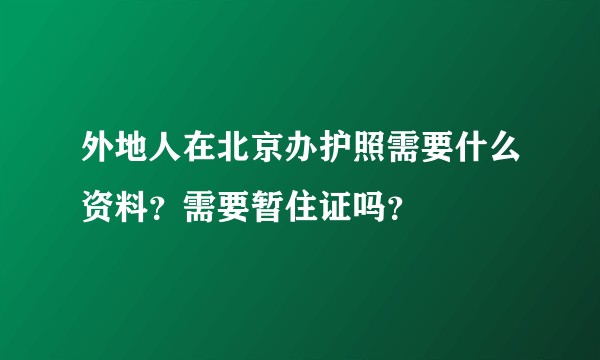 外地人在北京办护照需要什么资料?需要暂住证吗?
