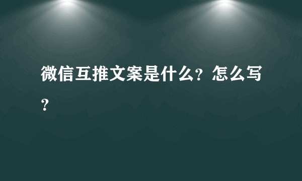 微信互推文案是什么？怎么写？