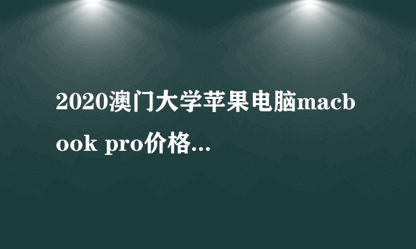 2020澳门大学苹果电脑macbook pro价格怎么样?