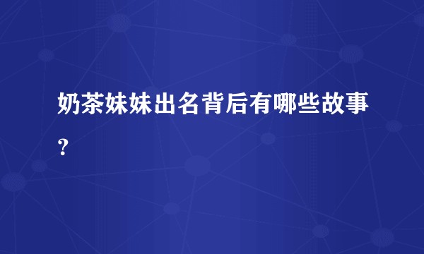 奶茶妹妹出名背后有哪些故事？