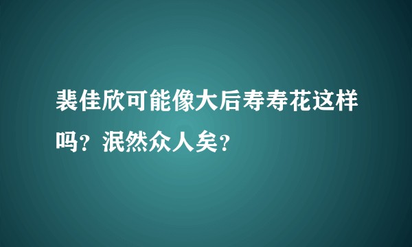 裴佳欣可能像大后寿寿花这样吗？泯然众人矣？