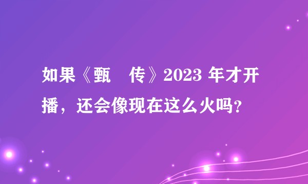 如果《甄嬛传》2023 年才开播,还会像现在这么火吗?