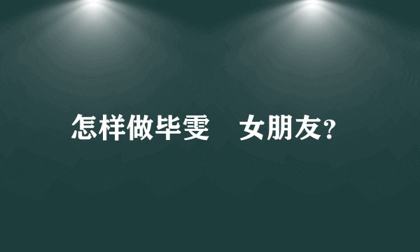 怎样做毕雯珺女朋友？
