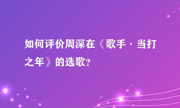 如何评价周深在《歌手·当打之年》的选歌?