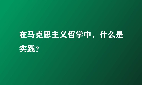 在马克思主义哲学中,什么是实践?