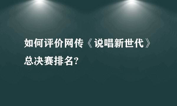 如何评价网传《说唱新世代》总决赛排名?