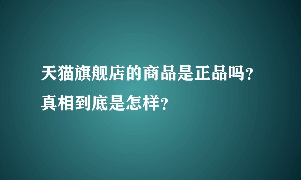 天猫旗舰店的商品是正品吗？真相到底是怎样？