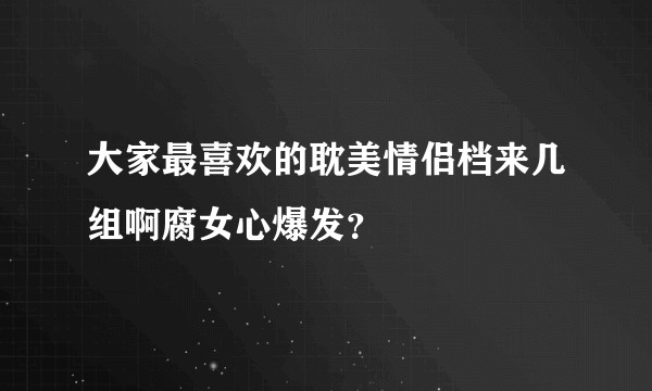 大家最喜欢的耽美情侣档来几组啊腐女心爆发？
