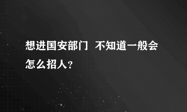 想进国安部门  不知道一般会怎么招人？