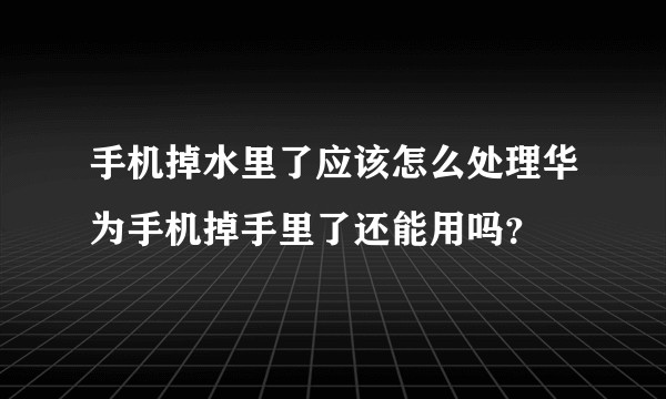 手机掉水里了应该怎么处理华为手机掉手里了还能用吗？