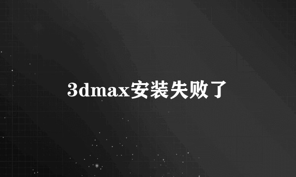3dmax安装失败了