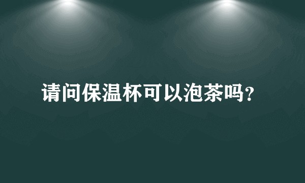 请问保温杯可以泡茶吗？