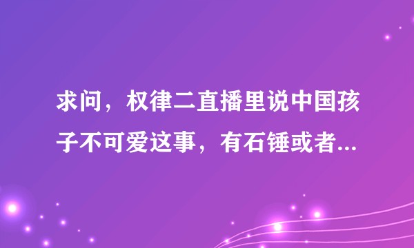 求问，权律二直播里说中国孩子不可爱这事，有石锤或者当事人吗？