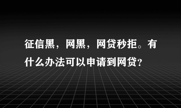 征信黑，网黑，网贷秒拒。有什么办法可以申请到网贷？