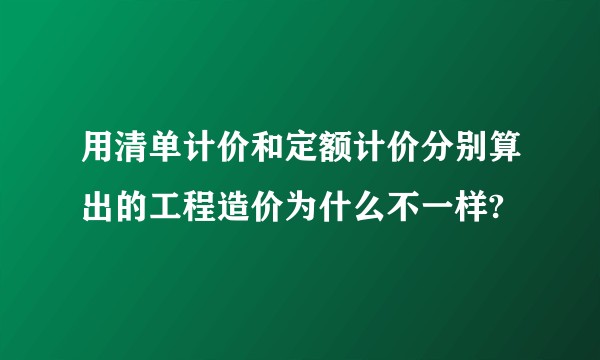 用清单计价和定额计价分别算出的工程造价为什么不一样?
