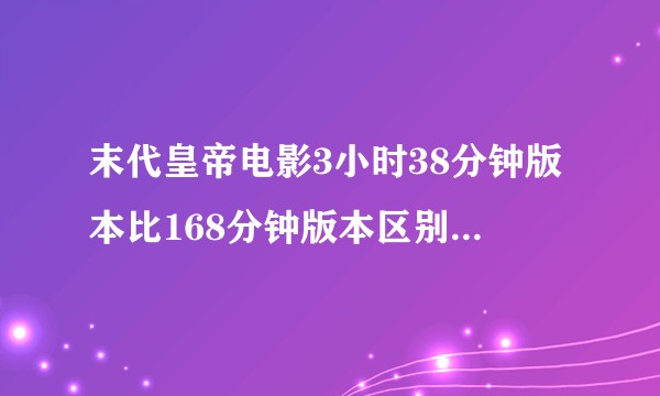 末代皇帝电影3小时38分钟版本比168分钟版本区别在哪里?