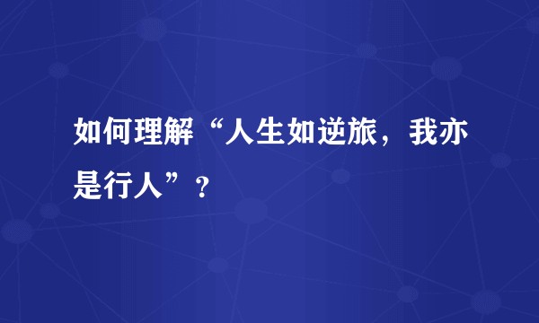 如何理解“人生如逆旅，我亦是行人”？
