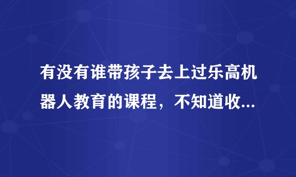 有没有谁带孩子去上过乐高机器人教育的课程，不知道收费标准怎么样？