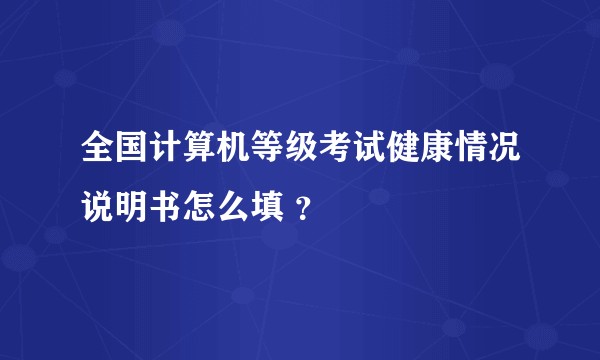 全国计算机等级考试健康情况说明书怎么填 ？