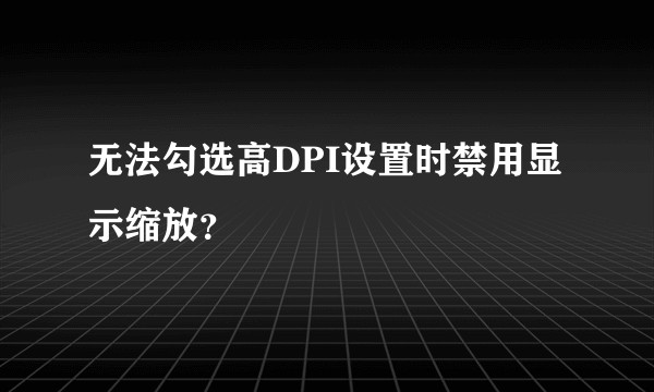 无法勾选高DPI设置时禁用显示缩放？