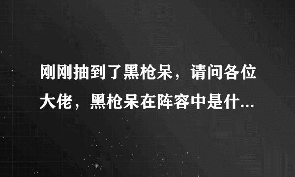 刚刚抽到了黑枪呆，请问各位大佬，黑枪呆在阵容中是什么定位？