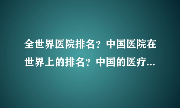 全世界医院排名？中国医院在世界上的排名？中国的医疗水平在世界上的排名？