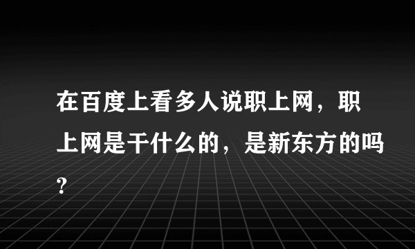 在百度上看多人说职上网,职上网是干什么的,是新东方的吗?