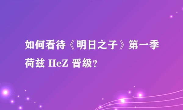 如何看待《明日之子》第一季荷兹 HeZ 晋级？