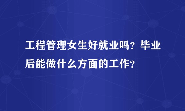 工程管理女生好就业吗？毕业后能做什么方面的工作？