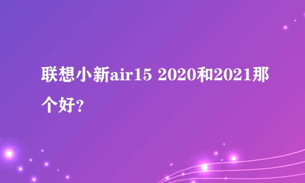 联想小新air15 2020和2021那个好？