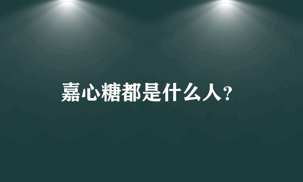 嘉心糖都是什么人？