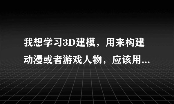 我想学习3D建模，用来构建动漫或者游戏人物，应该用什么软件呢？