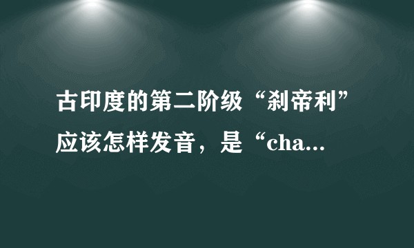 古印度的第二阶级“刹帝利”应该怎样发音，是“cha”还是“sha”？