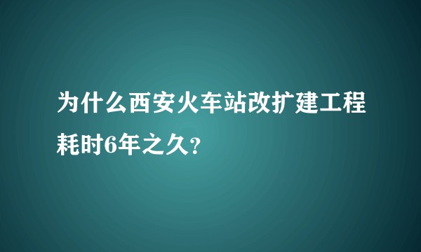 为什么西安火车站改扩建工程耗时6年之久？