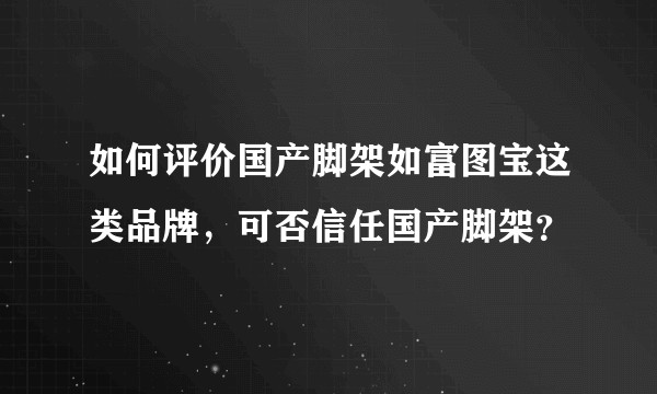 如何评价国产脚架如富图宝这类品牌，可否信任国产脚架？