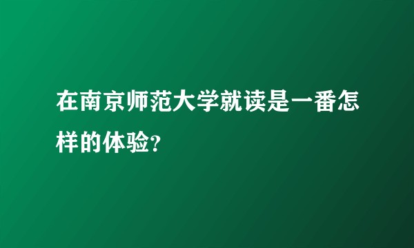 在南京师范大学就读是一番怎样的体验？