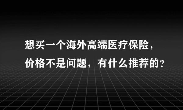 想买一个海外高端医疗保险，价格不是问题，有什么推荐的？