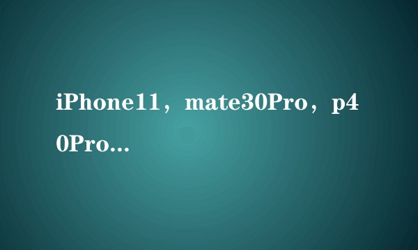 iPhone11，mate30Pro，p40Pro哪个更值得入手？