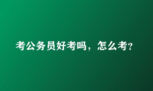 考公务员好考吗，怎么考？