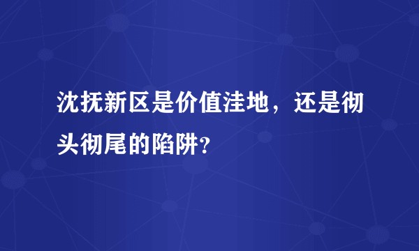 沈抚新区是价值洼地，还是彻头彻尾的陷阱？