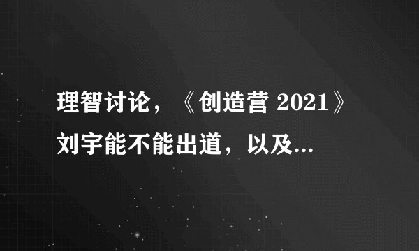 理智讨论，《创造营 2021》刘宇能不能出道，以及如果出道会在第几名？