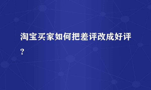 淘宝买家如何把差评改成好评?