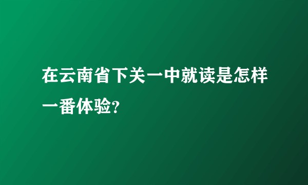 在云南省下关一中就读是怎样一番体验？