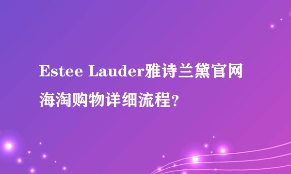 Estee Lauder雅诗兰黛官网海淘购物详细流程？