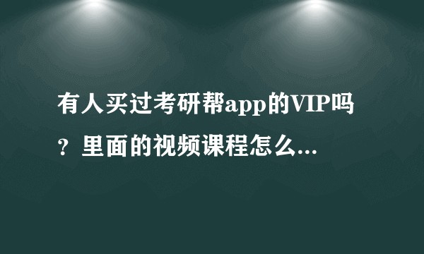 有人买过考研帮app的VIP吗？里面的视频课程怎么样？正在考虑要不要买？