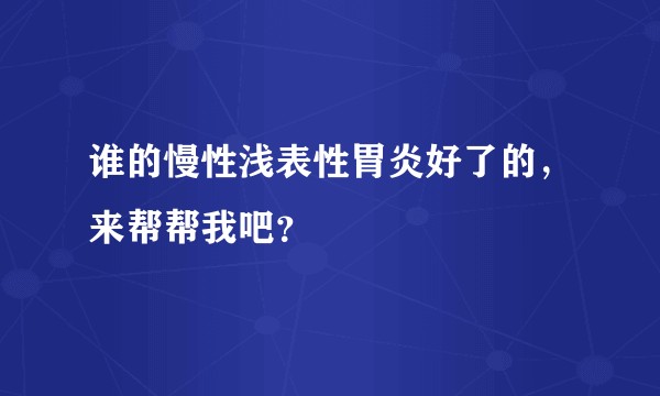 谁的慢性浅表性胃炎好了的，来帮帮我吧？