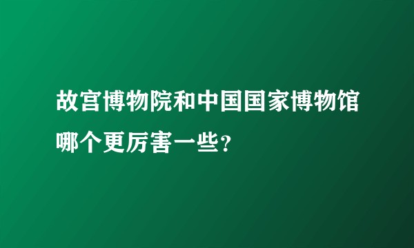 故宫博物院和中国国家博物馆哪个更厉害一些?