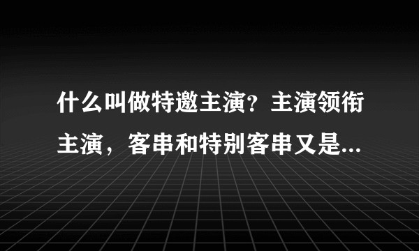 什么叫做特邀主演？主演领衔主演，客串和特别客串又是什么区别？