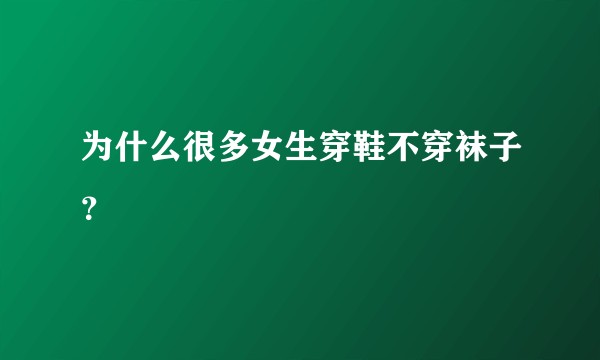 为什么很多女生穿鞋不穿袜子？